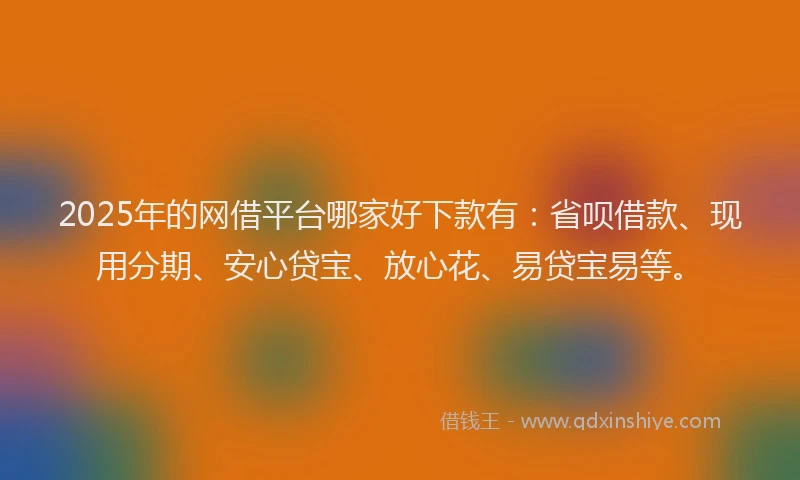 2025年的网借平台哪家好下款有：省呗借款、现用分期、安心贷宝、放心花、易贷宝易等。