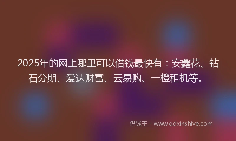 2025年的网上哪里可以借钱最快有：安鑫花、钻石分期、爱达财富、云易购、一橙租机等。