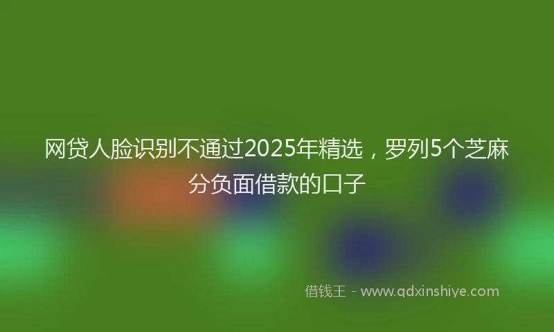 网贷人脸识别不通过2025年精选，罗列5个芝麻分负面借款的口子