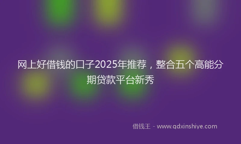 网上好借钱的口子2025年推荐，整合五个高能分期贷款平台新秀