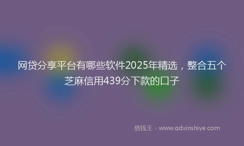 网贷分享平台有哪些软件2025年精选，整合五个芝麻信用439分下款的口子