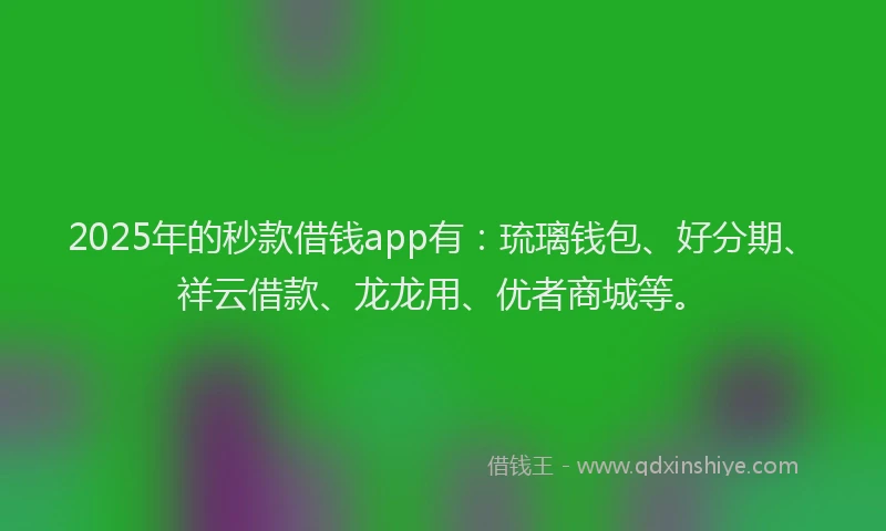 2025年的秒款借钱app有：琉璃钱包、好分期、祥云借款、龙龙用、优者商城等。