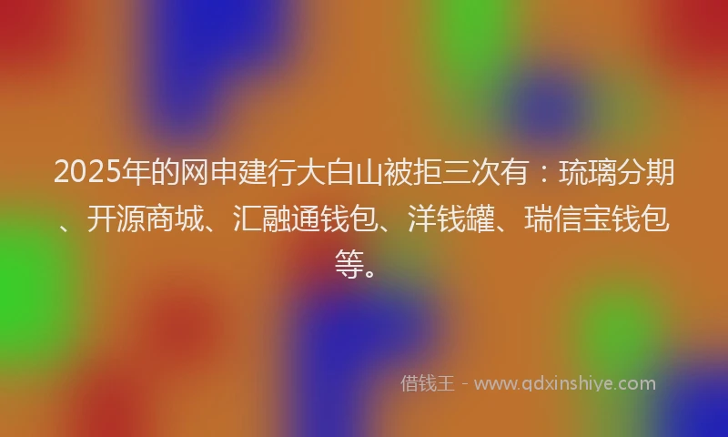 2025年的网申建行大白山被拒三次有:琉璃分期、开源商城、汇融通钱包、洋钱罐、瑞信宝钱包等。