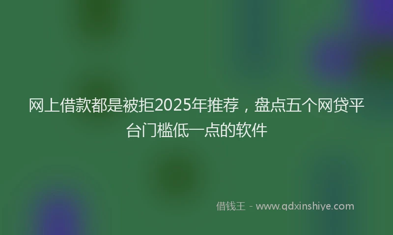 网上借款都是被拒2025年推荐，盘点五个网贷平台门槛低一点的软件