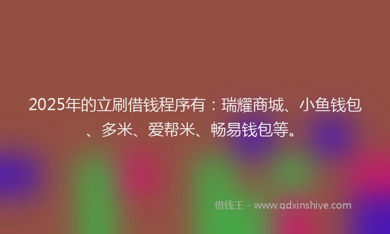 2025年的立刷借钱程序有：瑞耀商城、小鱼钱包、多米、爱帮米、畅易钱包等。