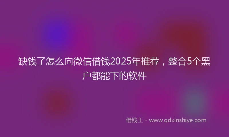 缺钱了怎么向微信借钱2025年推荐，整合5个黑户都能下的软件