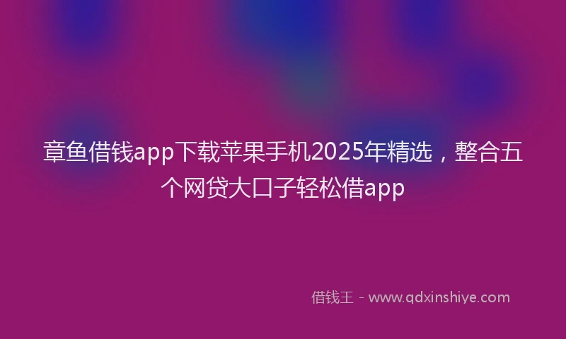 章鱼借钱app下载苹果手机2025年精选，整合五个网贷大口子轻松借app
