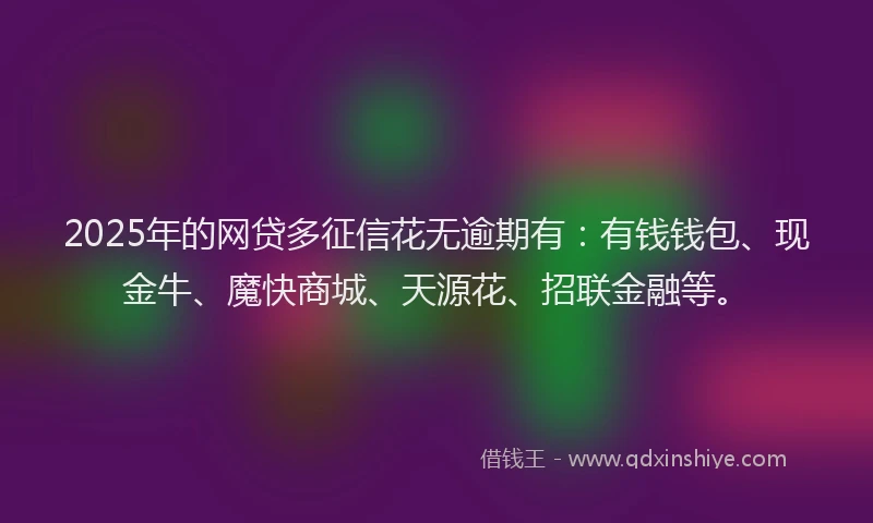 2025年的网贷多征信花无逾期有：有钱钱包、现金牛、魔快商城、天源花、招联金融等。
