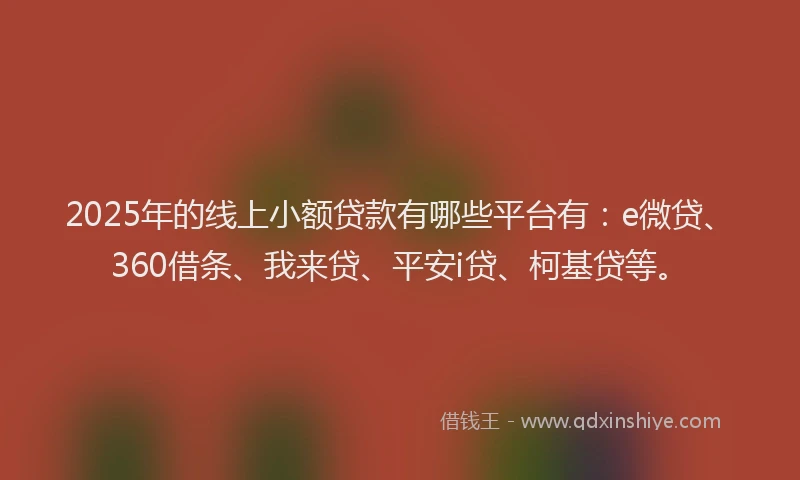 2025年的线上小额贷款有哪些平台有：e微贷、360借条、我来贷、平安i贷、柯基贷等。