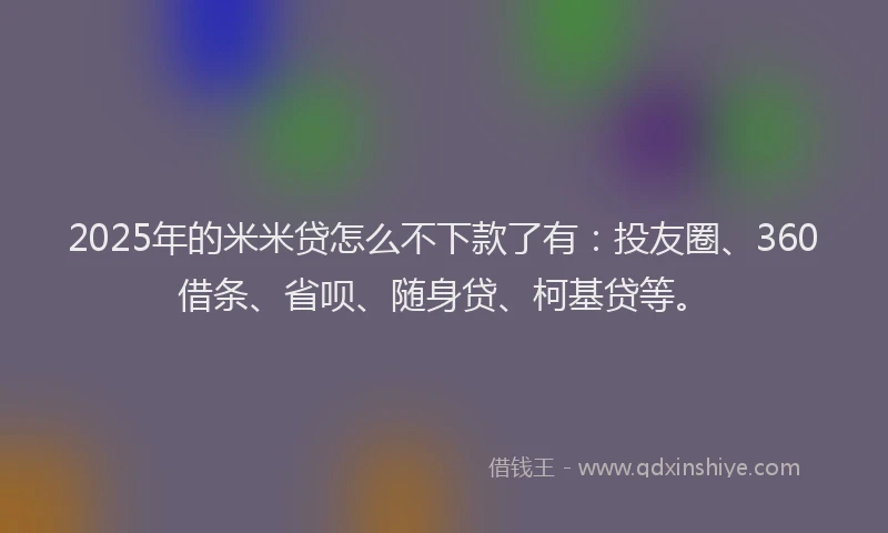 2025年的米米贷怎么不下款了有：投友圈、360借条、省呗、随身贷、柯基贷等。