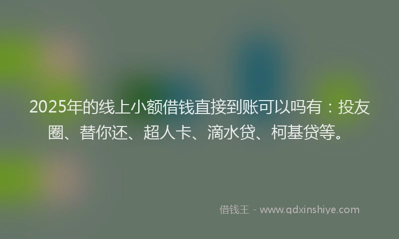 2025年的线上小额借钱直接到账可以吗有：投友圈、替你还、超人卡、滴水贷、柯基贷等。