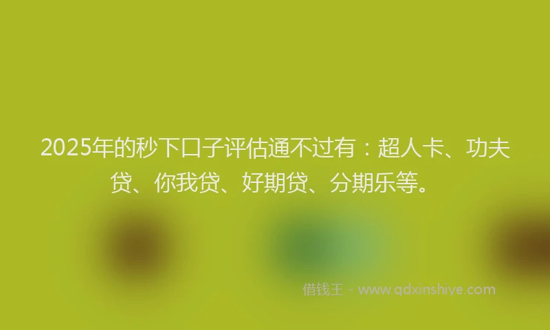 2025年的秒下口子评估通不过有：超人卡、功夫贷、你我贷、好期贷、分期乐等。