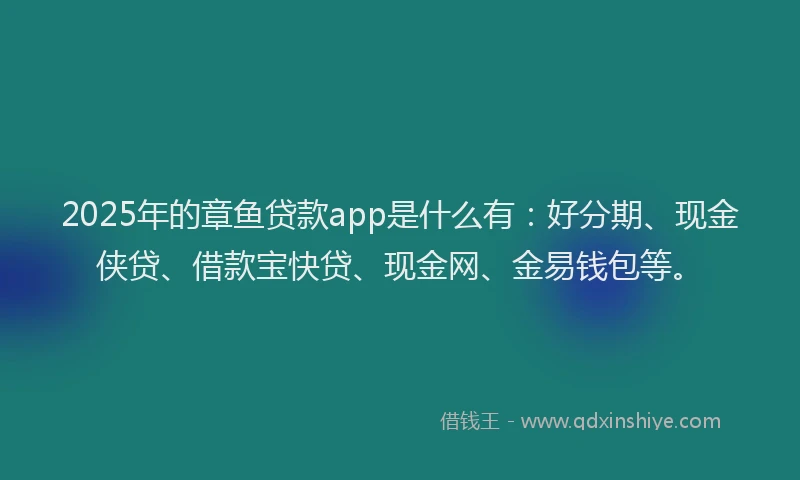 2025年的章鱼贷款app是什么有：好分期、现金侠贷、借款宝快贷、现金网、金易钱包等。