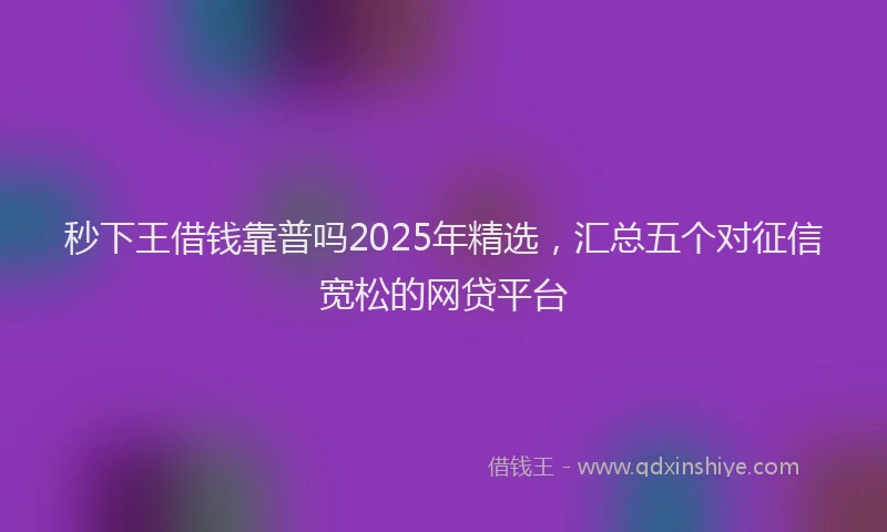 秒下王借钱靠普吗2025年精选，汇总五个对征信宽松的网贷平台