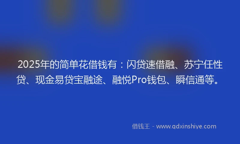 2025年的简单花借钱有：闪贷速借融、苏宁任性贷、现金易贷宝融途、融悦Pro钱包、瞬信通等。