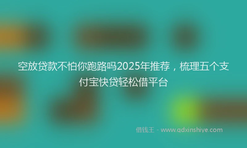 空放贷款不怕你跑路吗2025年推荐，梳理五个支付宝快贷轻松借平台