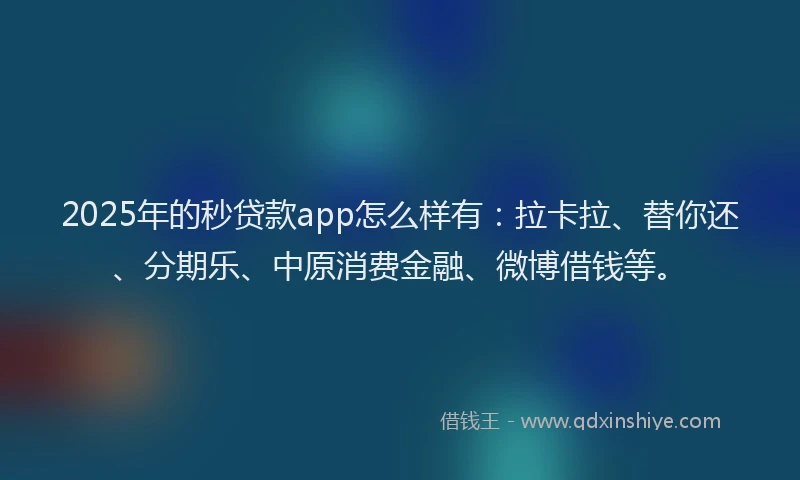 2025年的秒贷款app怎么样有：拉卡拉、替你还、分期乐、中原消费金融、微博借钱等。