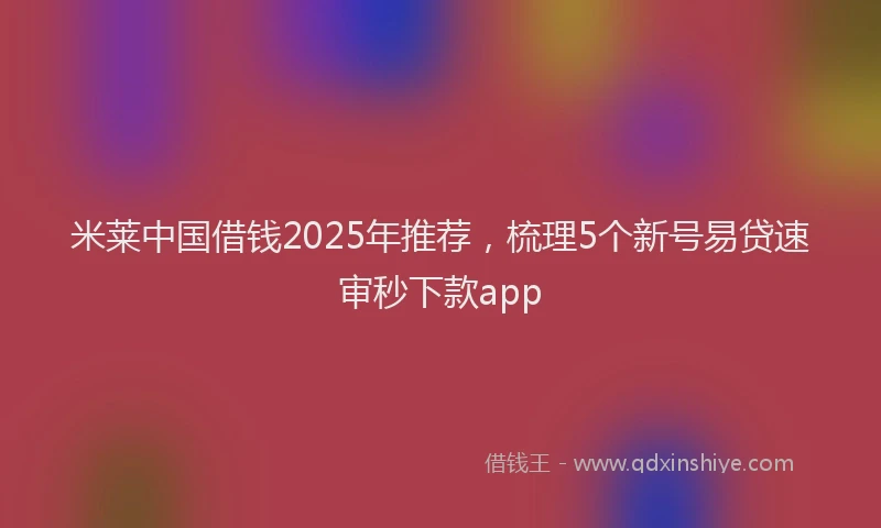 米莱中国借钱2025年推荐，梳理5个新号易贷速审秒下款app