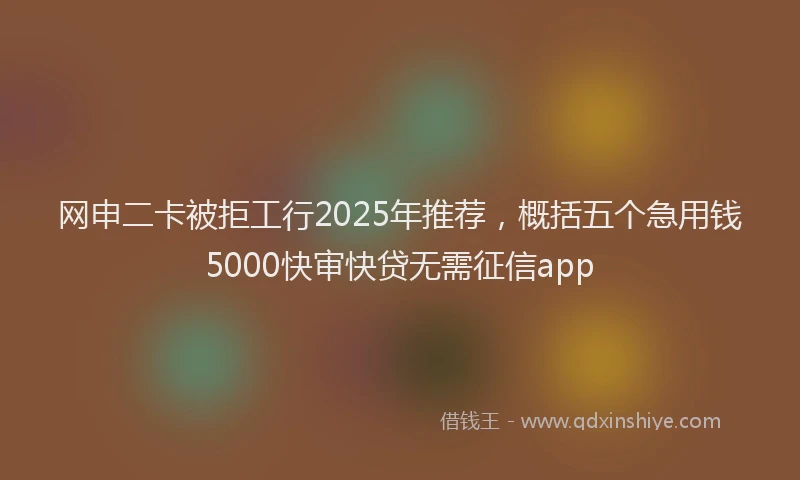 网申二卡被拒工行2025年推荐，概括五个急用钱5000快审快贷无需征信app