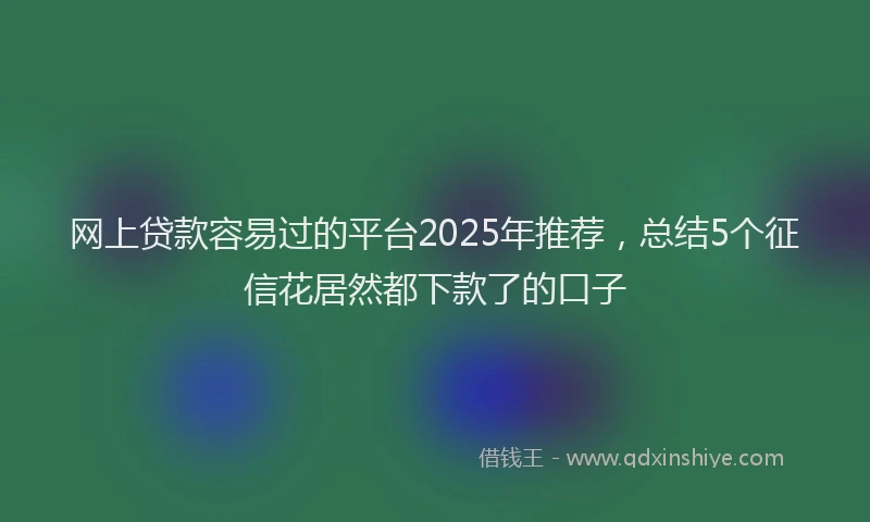 网上贷款容易过的平台2025年推荐，总结5个征信花居然都下款了的口子
