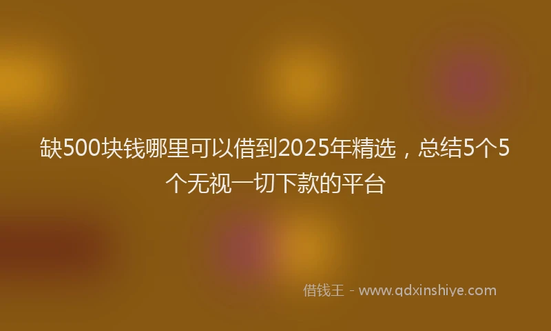 缺500块钱哪里可以借到2025年精选，总结5个5个无视一切下款的平台