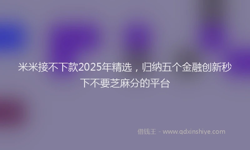 米米接不下款2025年精选，归纳五个金融创新秒下不要芝麻分的平台