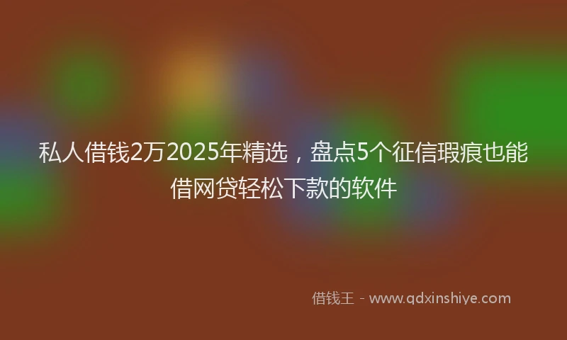 私人借钱2万2025年精选，盘点5个征信瑕疵也能借网贷轻松下款的软件