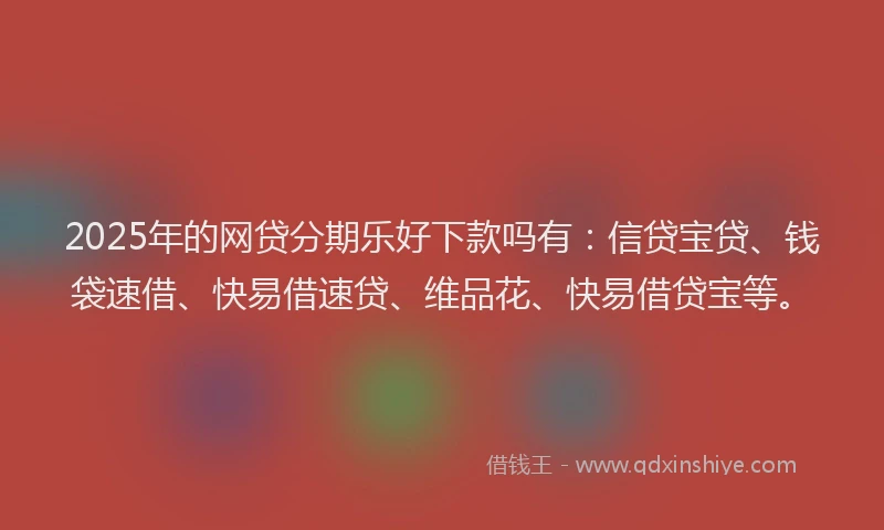 2025年的网贷分期乐好下款吗有：信贷宝贷、钱袋速借、快易借速贷、维品花、快易借贷宝等。