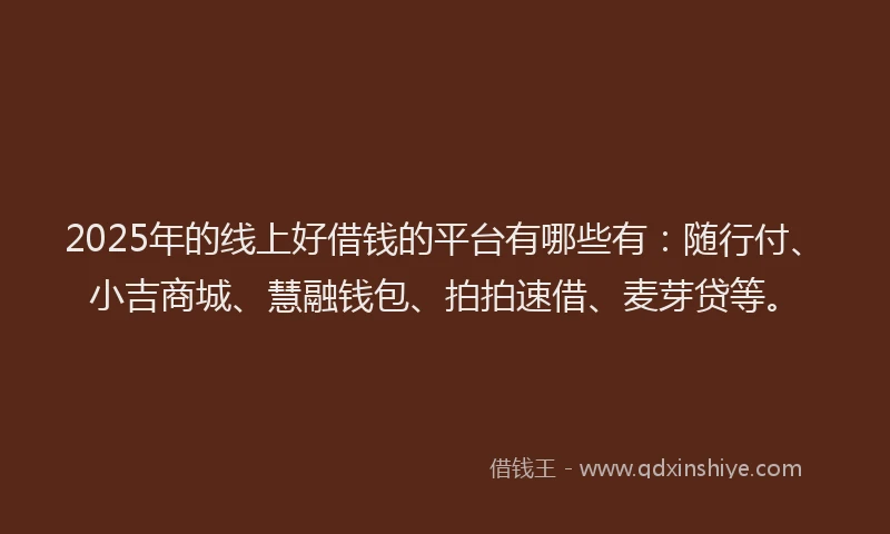 2025年的线上好借钱的平台有哪些有：随行付、小吉商城、慧融钱包、拍拍速借、麦芽贷等。