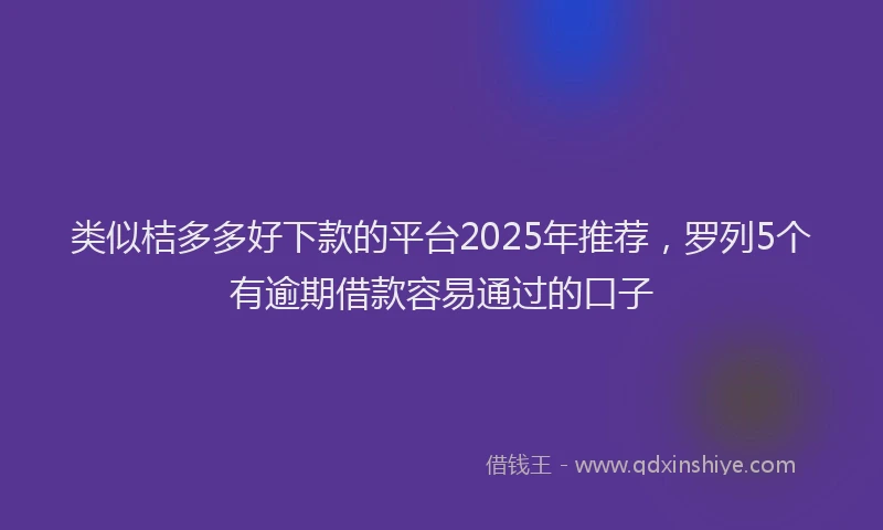 类似桔多多好下款的平台2025年推荐，罗列5个有逾期借款容易通过的口子