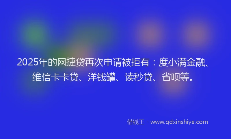 2025年的网捷贷再次申请被拒有：度小满金融、维信卡卡贷、洋钱罐、读秒贷、省呗等。
