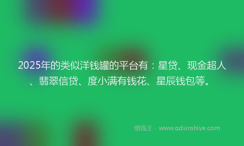 2025年的类似洋钱罐的平台有：星贷、现金超人、翡翠信贷、度小满有钱花、星辰钱包等。