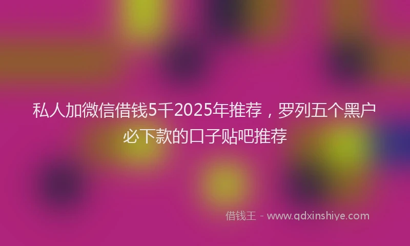 私人加微信借钱5千2025年推荐，罗列五个黑户必下款的口子贴吧推荐