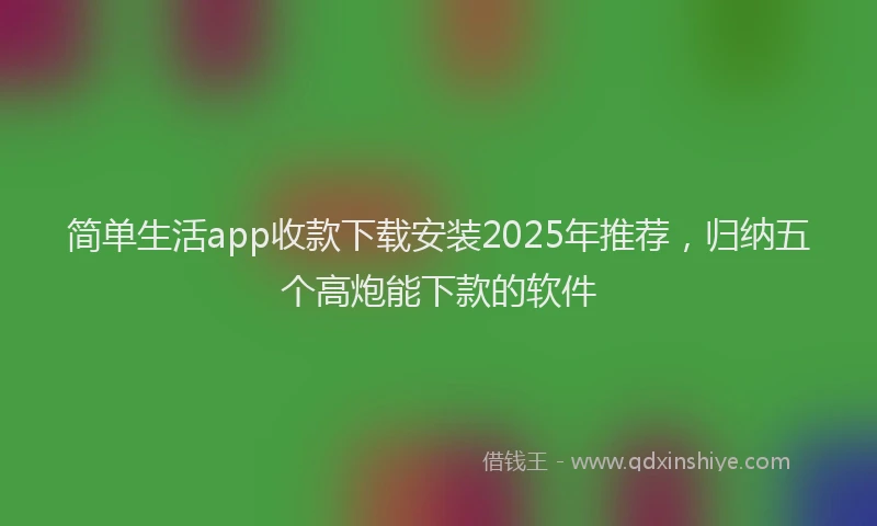 简单生活app收款下载安装2025年推荐，归纳五个高炮能下款的软件