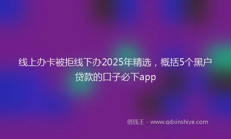 线上办卡被拒线下办2025年精选，概括5个黑户贷款的口子必下app