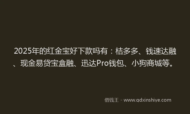 2025年的红金宝好下款吗有：桔多多、钱速达融、现金易贷宝盒融、迅达Pro钱包、小狗商城等。
