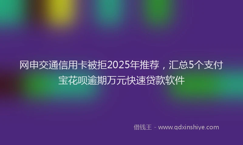 网申交通信用卡被拒2025年推荐，汇总5个支付宝花呗逾期万元快速贷款软件
