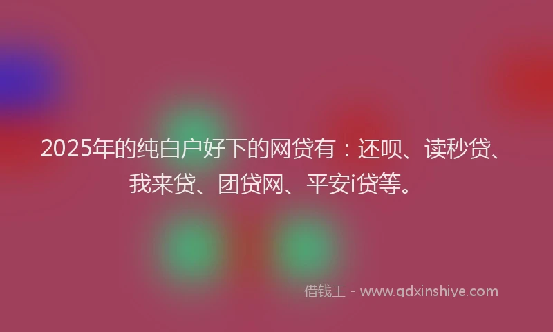 2025年的纯白户好下的网贷有：还呗、读秒贷、我来贷、团贷网、平安i贷等。