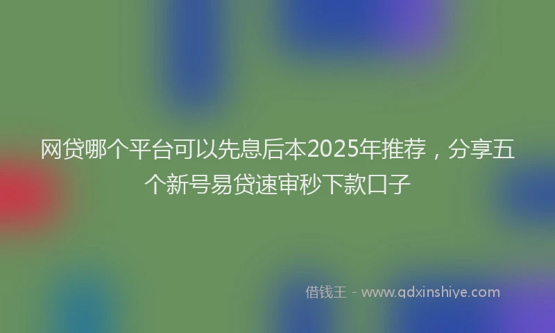 网贷哪个平台可以先息后本2025年推荐，分享五个新号易贷速审秒下款口子