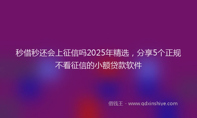 秒借秒还会上征信吗2025年精选，分享5个正规不看征信的小额贷款软件