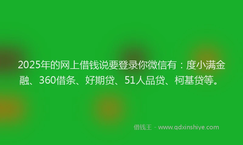 2025年的网上借钱说要登录你微信有：度小满金融、360借条、好期贷、51人品贷、柯基贷等。