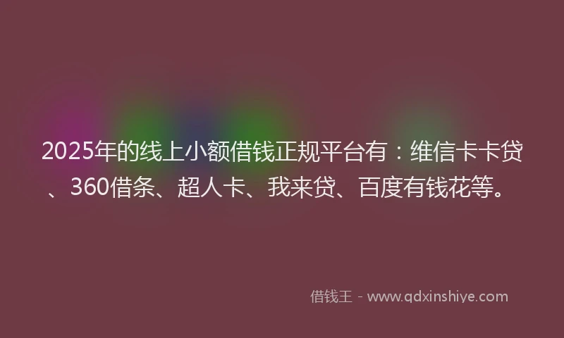 2025年的线上小额借钱正规平台有：维信卡卡贷、360借条、超人卡、我来贷、百度有钱花等。