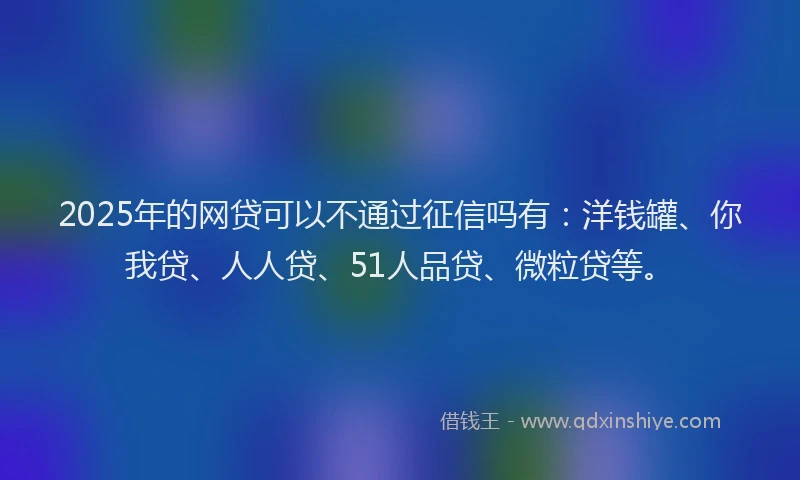 2025年的网贷可以不通过征信吗有：洋钱罐、你我贷、人人贷、51人品贷、微粒贷等。