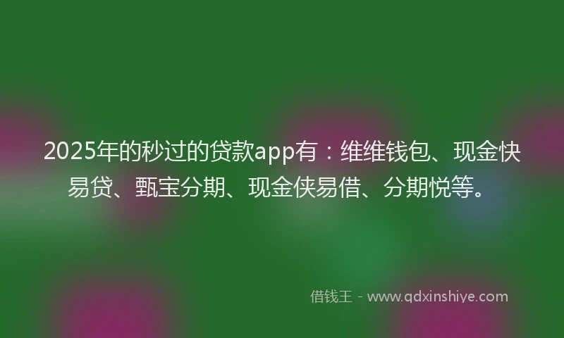 2025年的秒过的贷款app有：维维钱包、现金快易贷、甄宝分期、现金侠易借、分期悦等。
