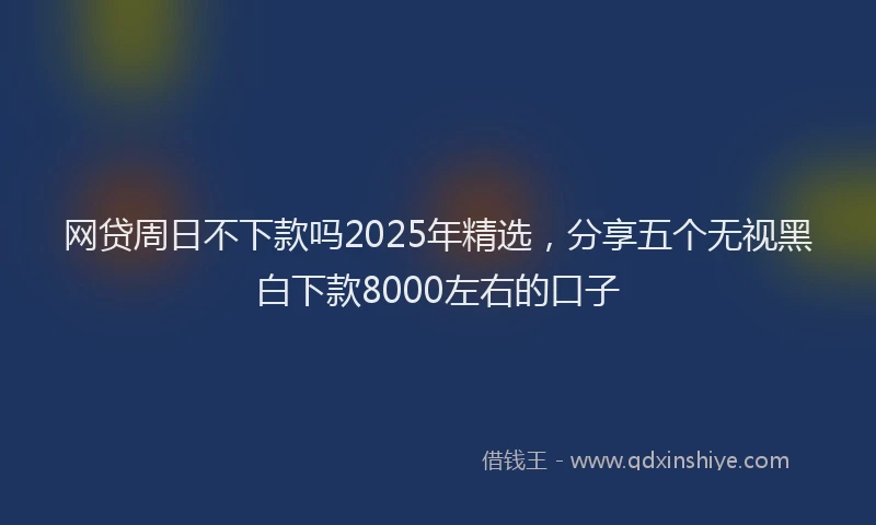 网贷周日不下款吗2025年精选，分享五个无视黑白下款8000左右的口子