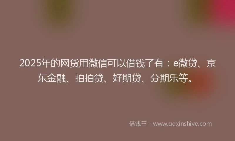 2025年的网货用微信可以借钱了有：e微贷、京东金融、拍拍贷、好期贷、分期乐等。