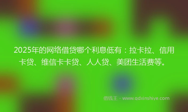 2025年的网络借贷哪个利息低有：拉卡拉、信用卡贷、维信卡卡贷、人人贷、美团生活费等。