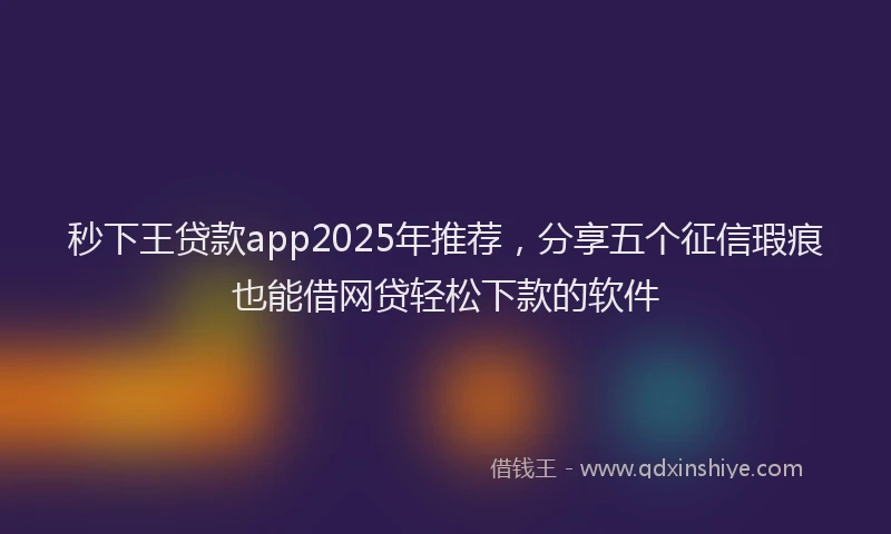 秒下王贷款app2025年推荐，分享五个征信瑕疵也能借网贷轻松下款的软件