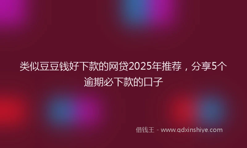 类似豆豆钱好下款的网贷2025年推荐，分享5个逾期必下款的口子