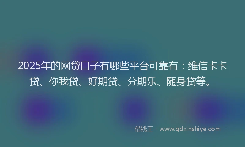 2025年的网贷口子有哪些平台可靠有：维信卡卡贷、你我贷、好期贷、分期乐、随身贷等。